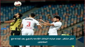 الكل منتظر.. موعد مباراة الزمالك القادمة بالدوري بعد تعادله مع المقاولون